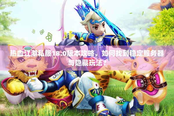 热血江湖私服18.0版本攻略,如何找到稳定服务器与隐藏玩法? 热血江湖私服18.0版本攻略,如何找到稳定服务器与隐藏玩法?