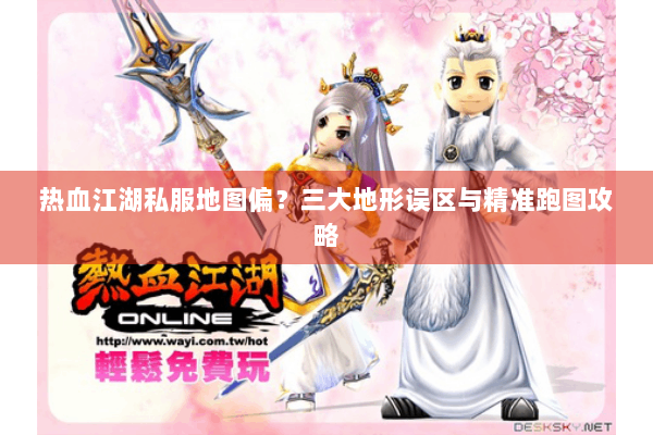 热血江湖私服地图偏?三大地形误区与精准跑图攻略 热血江湖私服地图偏?三大地形误区与精准跑图攻略