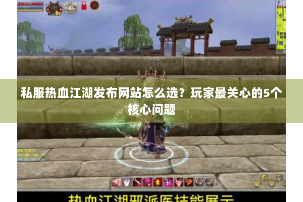 私服热血江湖发布网站怎么选?玩家最关心的5个核心问题 私服热血江湖发布网站怎么选?玩家最关心的5个核心问题