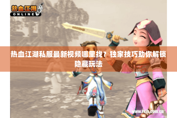 热血江湖私服最新视频哪里找？独家技巧助你解锁隐藏玩法