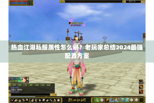 热血江湖私服属性怎么刷？老玩家总结2024最强配置方案