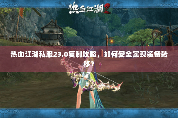 热血江湖私服23.0复制攻略,如何安全实现装备转移? 热血江湖私服23.0复制攻略,如何安全实现装备转移?