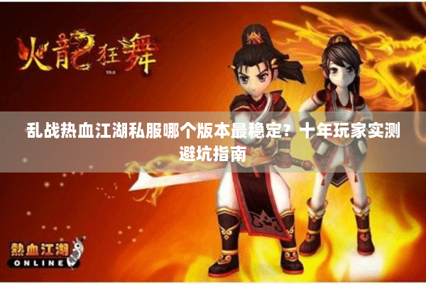 乱战热血江湖私服哪个版本最稳定?十年玩家实测避坑指南 乱战热血江湖私服哪个版本最稳定?十年玩家实测避坑指南