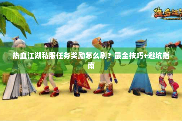 热血江湖私服任务奖励怎么刷？最全技巧+避坑指南