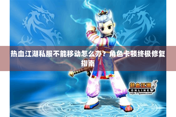 热血江湖私服不能移动怎么办？角色卡顿终极修复指南
