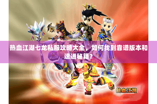 热血江湖七龙私服攻略大全,如何找到靠谱版本和速通秘籍? 热血江湖七龙私服攻略大全,如何找到靠谱版本和速通秘籍?