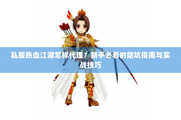 私服热血江湖怎样代理?新手必看的防坑指南与实战技巧 私服热血江湖怎样代理?新手必看的防坑指南与实战技巧
