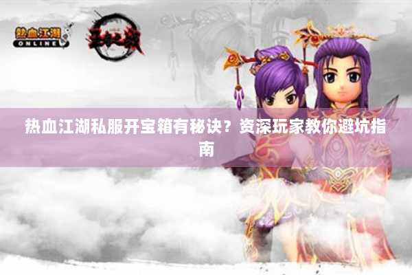 热血江湖私服开宝箱有秘诀？资深玩家教你避坑指南