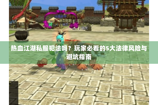 热血江湖私服犯法吗？玩家必看的5大法律风险与避坑指南