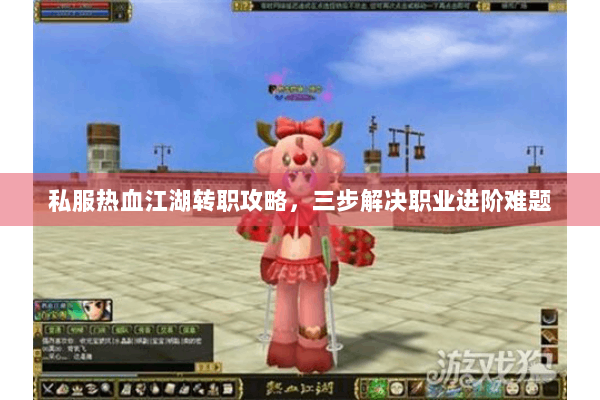 私服热血江湖转职攻略，三步解决职业进阶难题