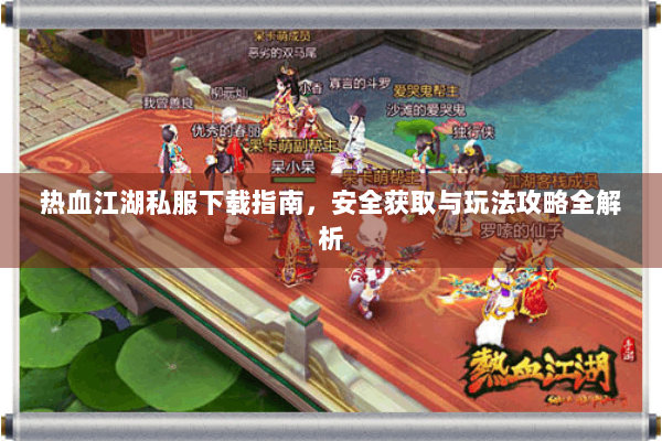 热血江湖私服下载指南,安全获取与玩法攻略全解析 热血江湖私服下载指南,安全获取与玩法攻略全解析