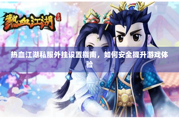 热血江湖私服外挂设置指南,如何安全提升游戏体验 热血江湖私服外挂设置指南,如何安全提升游戏体验