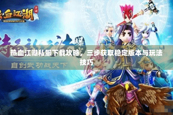 热血江湖私服下载攻略,三步获取稳定版本与玩法技巧 热血江湖私服下载攻略,三步获取稳定版本与玩法技巧