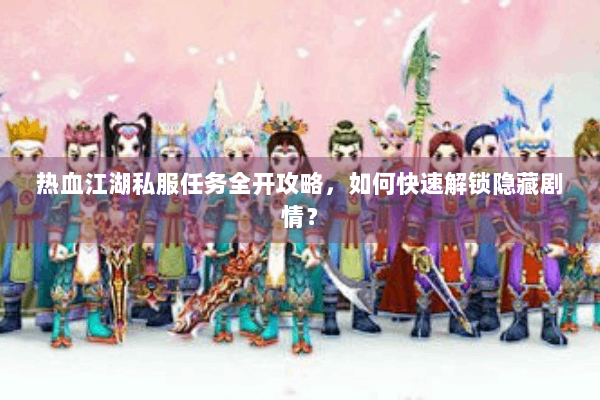 热血江湖私服任务全开攻略,如何快速解锁隐藏剧情? 热血江湖私服任务全开攻略,如何快速解锁隐藏剧情?
