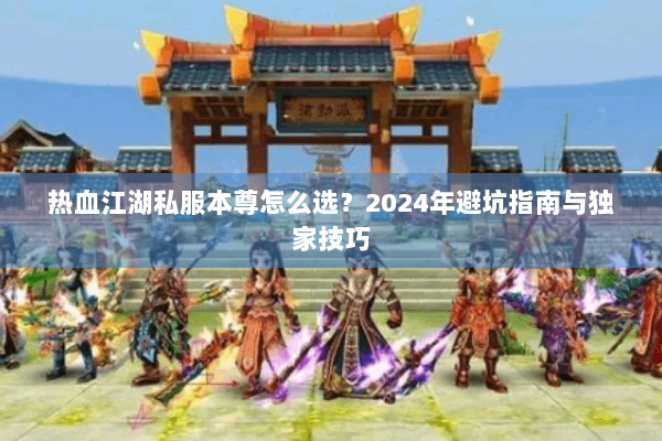热血江湖私服本尊怎么选?2024年避坑指南与独家技巧 热血江湖私服本尊怎么选?2024年避坑指南与独家技巧