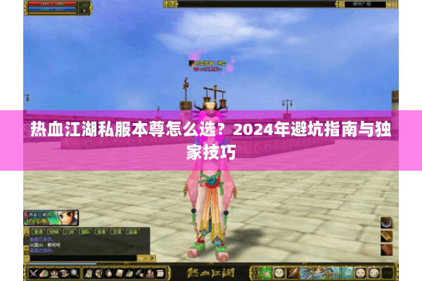 热血江湖私服本尊怎么选?2024年避坑指南与独家技巧 热血江湖私服本尊怎么选?2024年避坑指南与独家技巧
