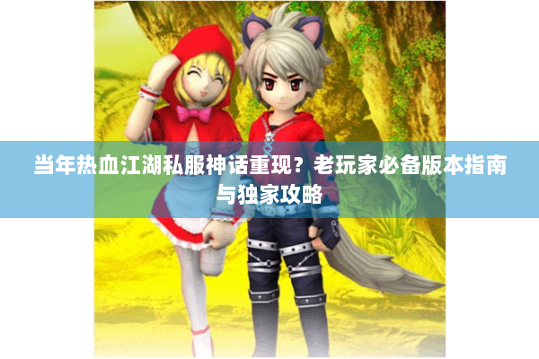 当年热血江湖私服神话重现?老玩家必备版本指南与独家攻略 当年热血江湖私服神话重现?老玩家必备版本指南与独家攻略