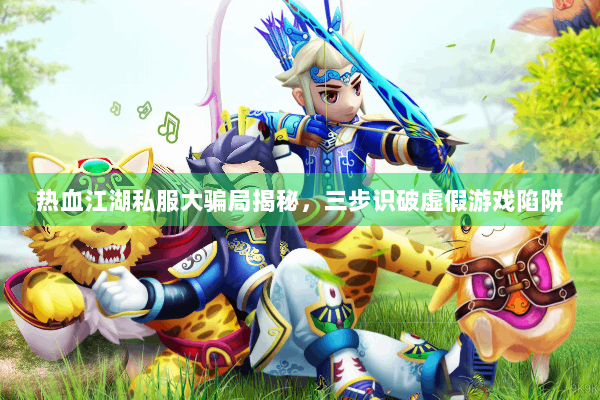 热血江湖私服大骗局揭秘,三步识破虚假游戏陷阱 热血江湖私服大骗局揭秘,三步识破虚假游戏陷阱