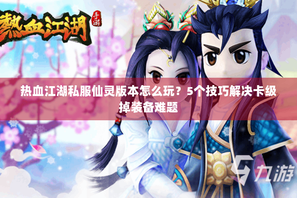 热血江湖私服仙灵版本怎么玩？5个技巧解决卡级掉装备难题