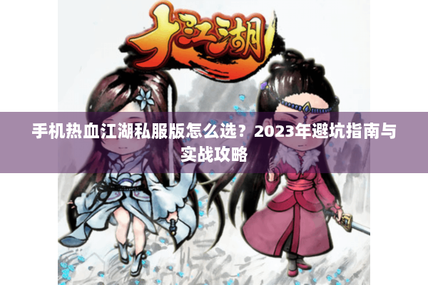 手机热血江湖私服版怎么选?2023年避坑指南与实战攻略 手机热血江湖私服版怎么选?2023年避坑指南与实战攻略