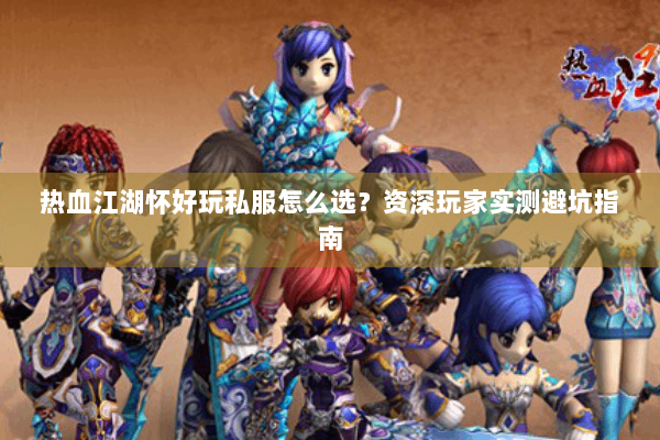 热血江湖怀好玩私服怎么选？资深玩家实测避坑指南