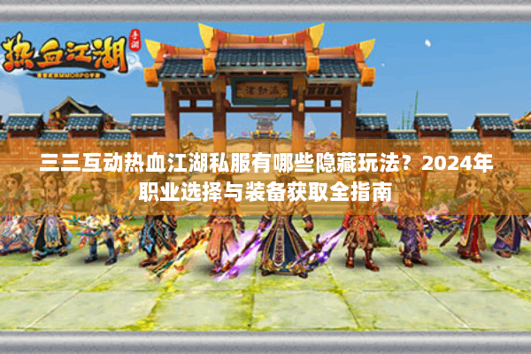 三三互动热血江湖私服有哪些隐藏玩法?2024年职业选择与装备获取全指南 三三互动热血江湖私服有哪些隐藏玩法?2024年职业选择与装备获取全指南