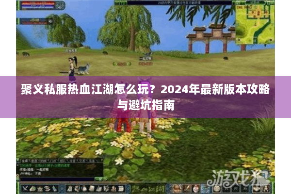 聚义私服热血江湖怎么玩？2024年最新版本攻略与避坑指南