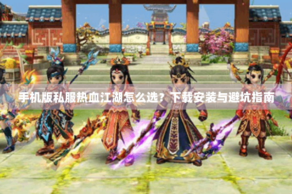 手机版私服热血江湖怎么选？下载安装与避坑指南