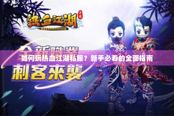 如何玩热血江湖私服?新手必看的全面指南 如何玩热血江湖私服?新手必看的全面指南
