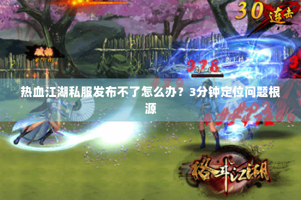 热血江湖私服发布不了怎么办?3分钟定位问题根源 热血江湖私服发布不了怎么办?3分钟定位问题根源