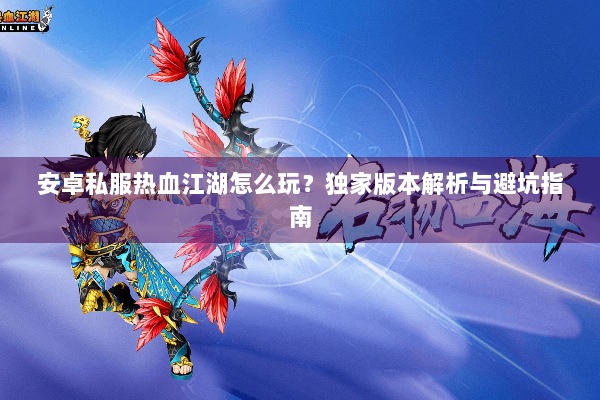 安卓私服热血江湖怎么玩？独家版本解析与避坑指南