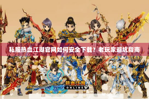 私服热血江湖官网如何安全下载?老玩家避坑指南 私服热血江湖官网如何安全下载?老玩家避坑指南