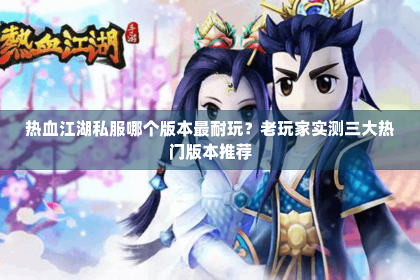 热血江湖私服哪个版本最耐玩?老玩家实测三大热门版本推荐 热血江湖私服哪个版本最耐玩?老玩家实测三大热门版本推荐