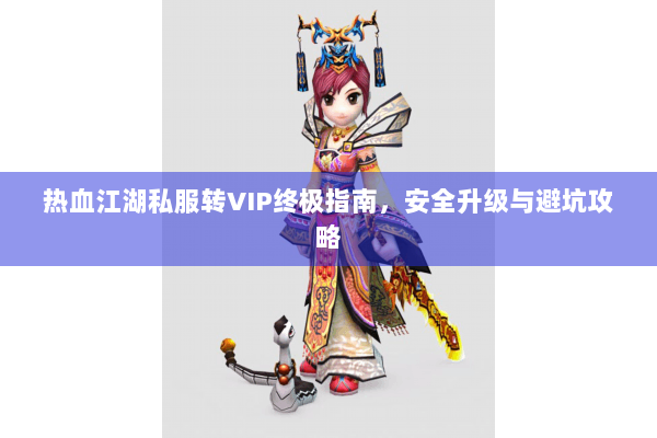 热血江湖私服转VIP终极指南,安全升级与避坑攻略 热血江湖私服转VIP终极指南,安全升级与避坑攻略