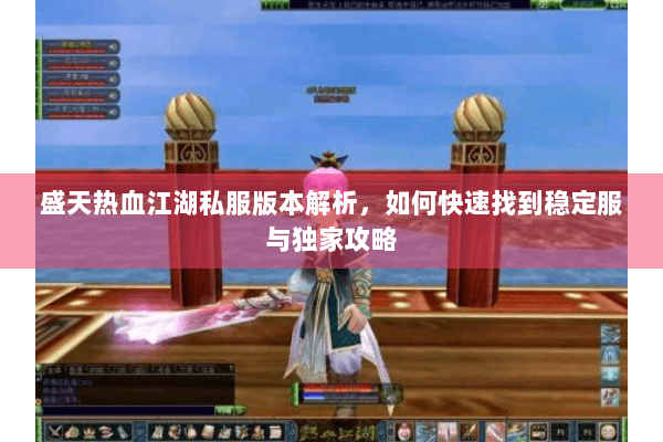 盛天热血江湖私服版本解析,如何快速找到稳定服与独家攻略 盛天热血江湖私服版本解析,如何快速找到稳定服与独家攻略