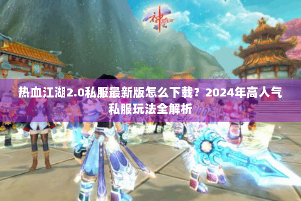 热血江湖2.0私服最新版怎么下载?2024年高人气私服玩法全解析 热血江湖2.0私服最新版怎么下载?2024年高人气私服玩法全解析