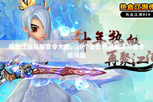 热血江湖私服命令大全,20个必知代码解决升级卡顿问题 热血江湖私服命令大全,20个必知代码解决升级卡顿问题