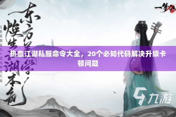 热血江湖私服命令大全,20个必知代码解决升级卡顿问题 热血江湖私服命令大全,20个必知代码解决升级卡顿问题