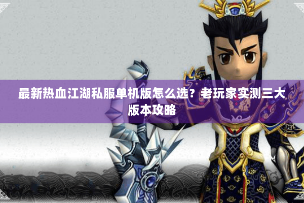 最新热血江湖私服单机版怎么选?老玩家实测三大版本攻略 最新热血江湖私服单机版怎么选?老玩家实测三大版本攻略
