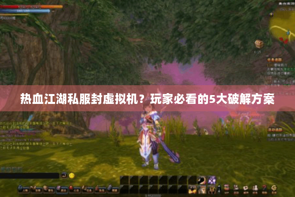 热血江湖私服封虚拟机?玩家必看的5大破解方案 热血江湖私服封虚拟机?玩家必看的5大破解方案