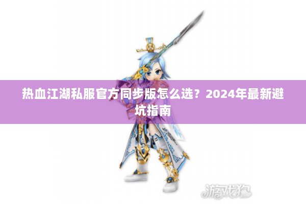 热血江湖私服官方同步版怎么选？2024年最新避坑指南