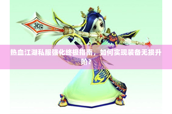 热血江湖私服强化终极指南，如何实现装备无损升阶？