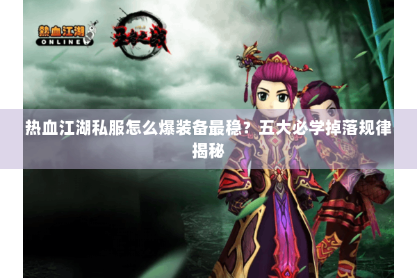 热血江湖私服怎么爆装备最稳?五大必学掉落规律揭秘 热血江湖私服怎么爆装备最稳?五大必学掉落规律揭秘