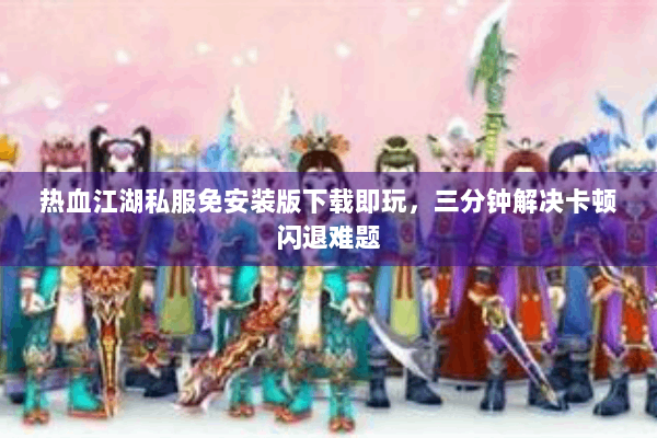 热血江湖私服免安装版下载即玩,三分钟解决卡顿闪退难题 热血江湖私服免安装版下载即玩,三分钟解决卡顿闪退难题