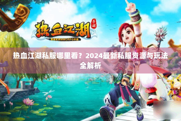热血江湖私服哪里看？2024最新私服资源与玩法全解析