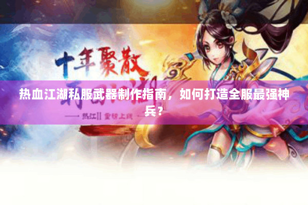 热血江湖私服武器制作指南，如何打造全服最强神兵？