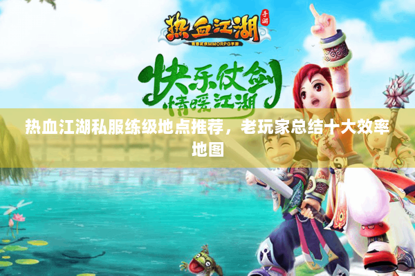 热血江湖私服练级地点推荐，老玩家总结十大效率地图