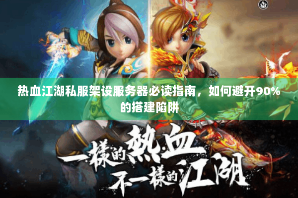 热血江湖私服架设服务器必读指南,如何避开90%的搭建陷阱 热血江湖私服架设服务器必读指南,如何避开90%的搭建陷阱
