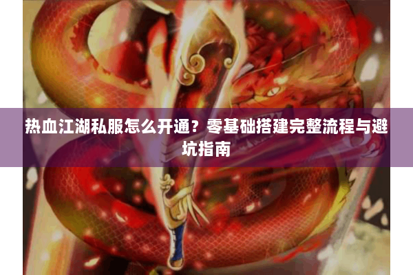 热血江湖私服怎么开通?零基础搭建完整流程与避坑指南 热血江湖私服怎么开通?零基础搭建完整流程与避坑指南