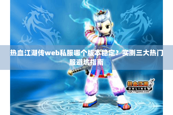热血江湖传web私服哪个版本稳定?实测三大热门服避坑指南 热血江湖传web私服哪个版本稳定?实测三大热门服避坑指南